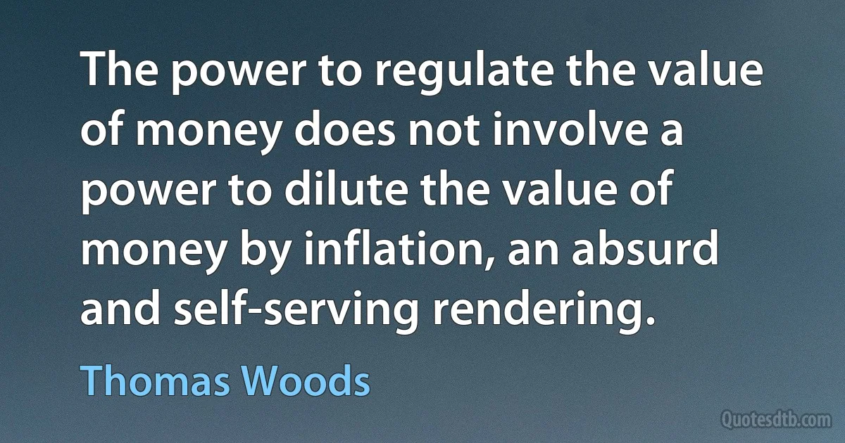 The power to regulate the value of money does not involve a power to dilute the value of money by inflation, an absurd and self-serving rendering. (Thomas Woods)