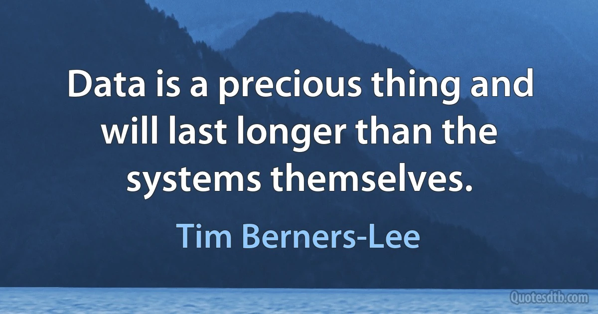 Data is a precious thing and will last longer than the systems themselves. (Tim Berners-Lee)