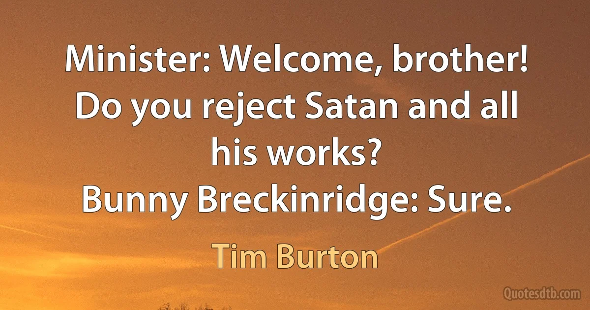 Minister: Welcome, brother! Do you reject Satan and all his works?
Bunny Breckinridge: Sure. (Tim Burton)