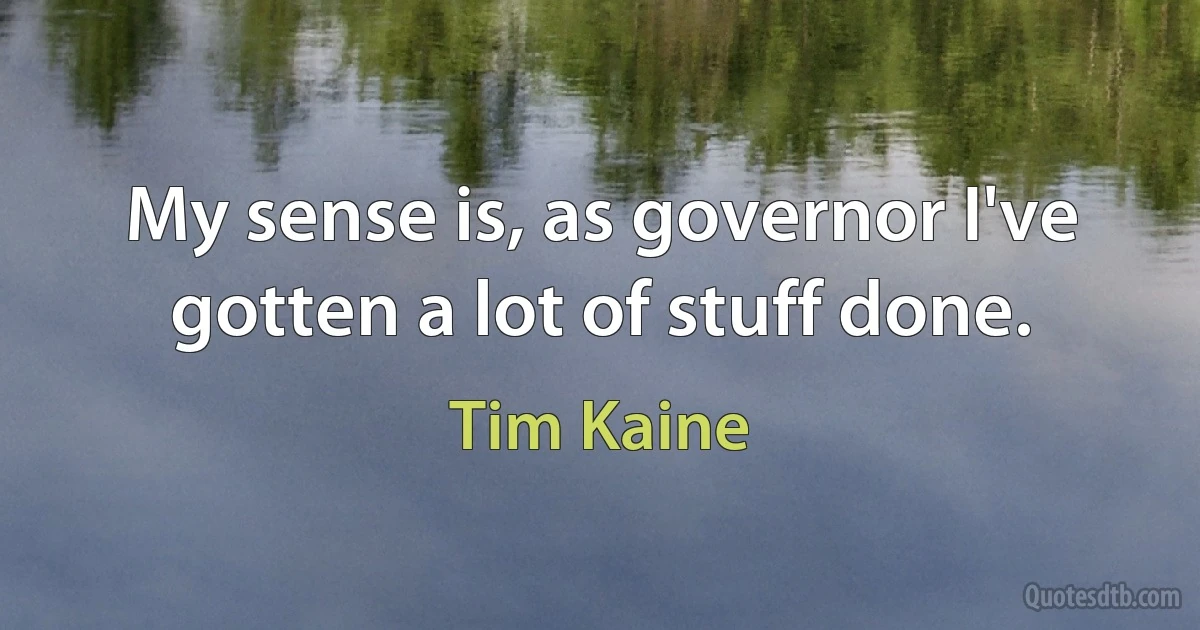 My sense is, as governor I've gotten a lot of stuff done. (Tim Kaine)