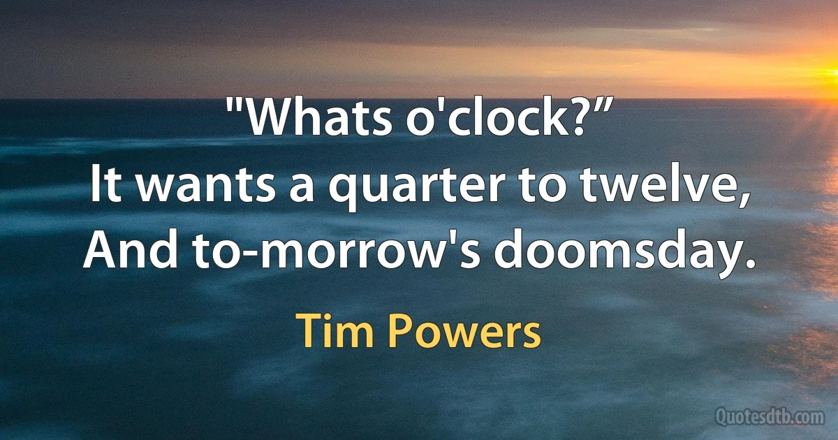 "Whats o'clock?”
It wants a quarter to twelve,
And to-morrow's doomsday. (Tim Powers)