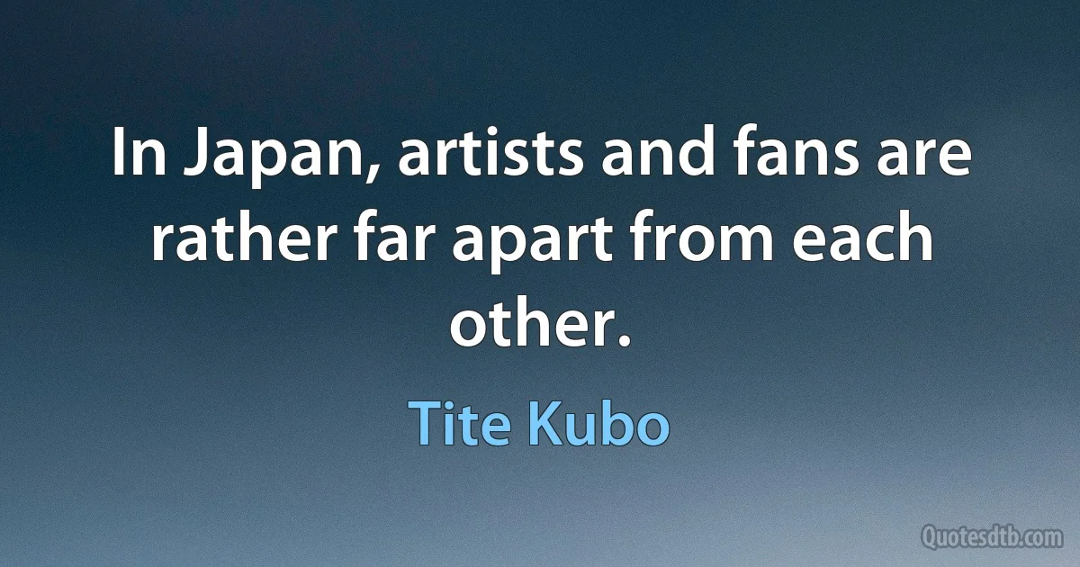 In Japan, artists and fans are rather far apart from each other. (Tite Kubo)