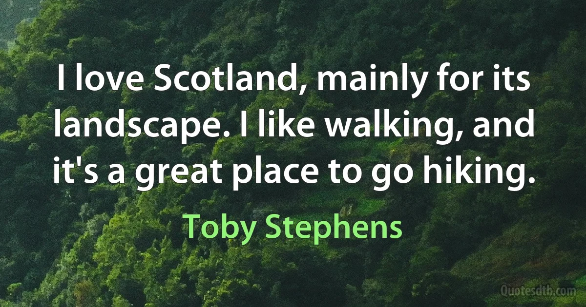 I love Scotland, mainly for its landscape. I like walking, and it's a great place to go hiking. (Toby Stephens)