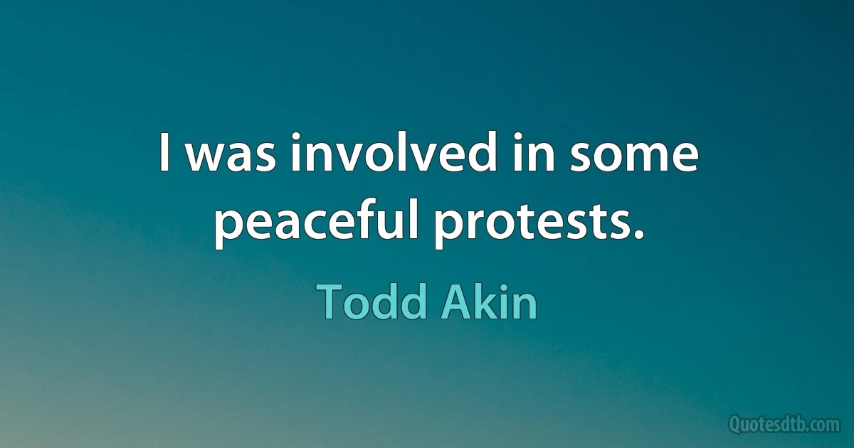 I was involved in some peaceful protests. (Todd Akin)