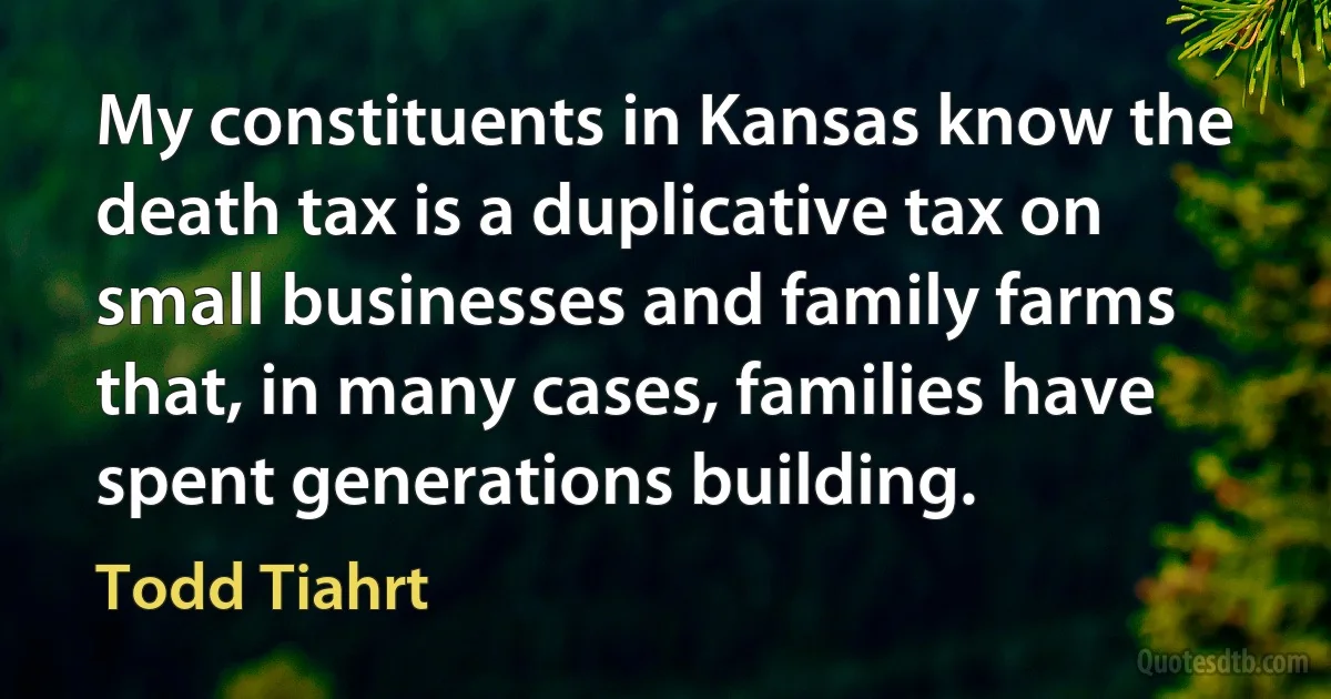 My constituents in Kansas know the death tax is a duplicative tax on small businesses and family farms that, in many cases, families have spent generations building. (Todd Tiahrt)