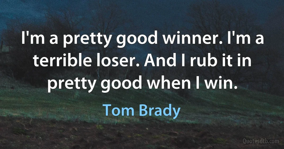 I'm a pretty good winner. I'm a terrible loser. And I rub it in pretty good when I win. (Tom Brady)