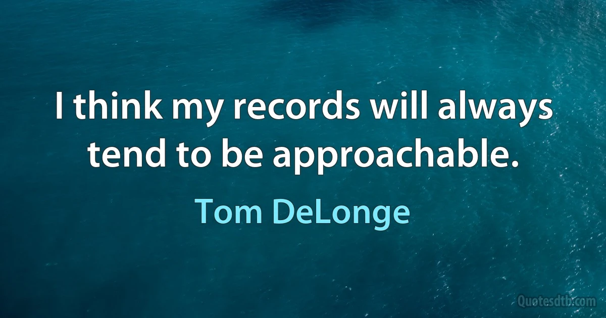 I think my records will always tend to be approachable. (Tom DeLonge)