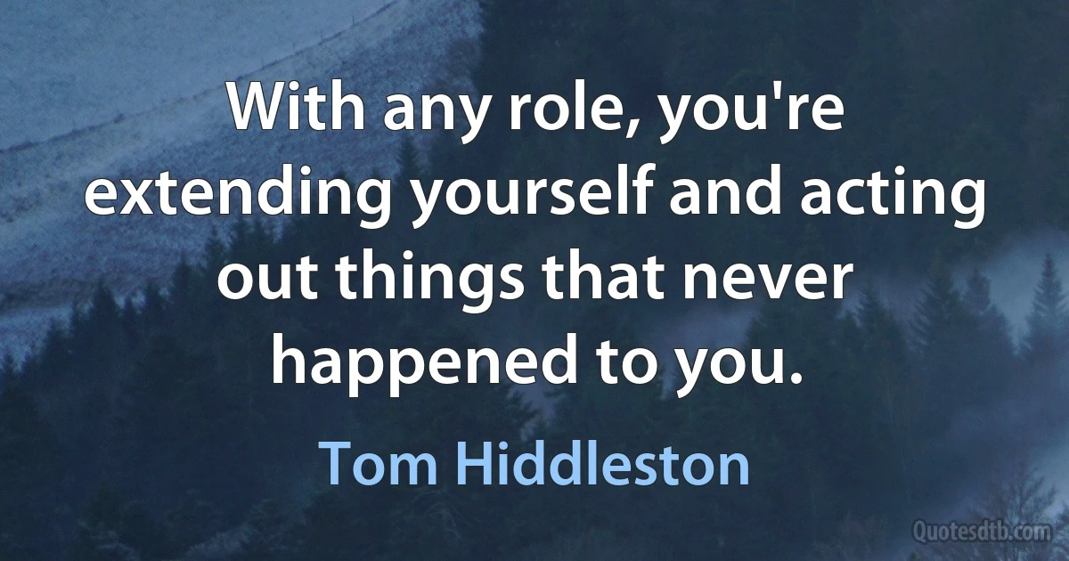 With any role, you're extending yourself and acting out things that never happened to you. (Tom Hiddleston)