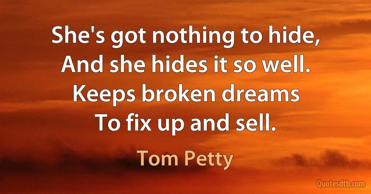 She's got nothing to hide,
And she hides it so well.
Keeps broken dreams
To fix up and sell. (Tom Petty)