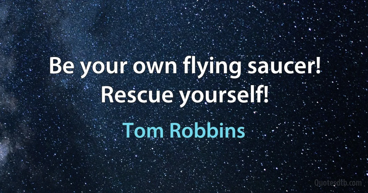 Be your own flying saucer! Rescue yourself! (Tom Robbins)