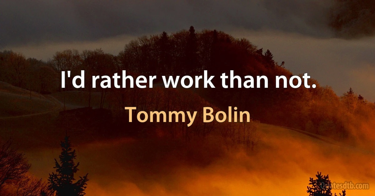 I'd rather work than not. (Tommy Bolin)