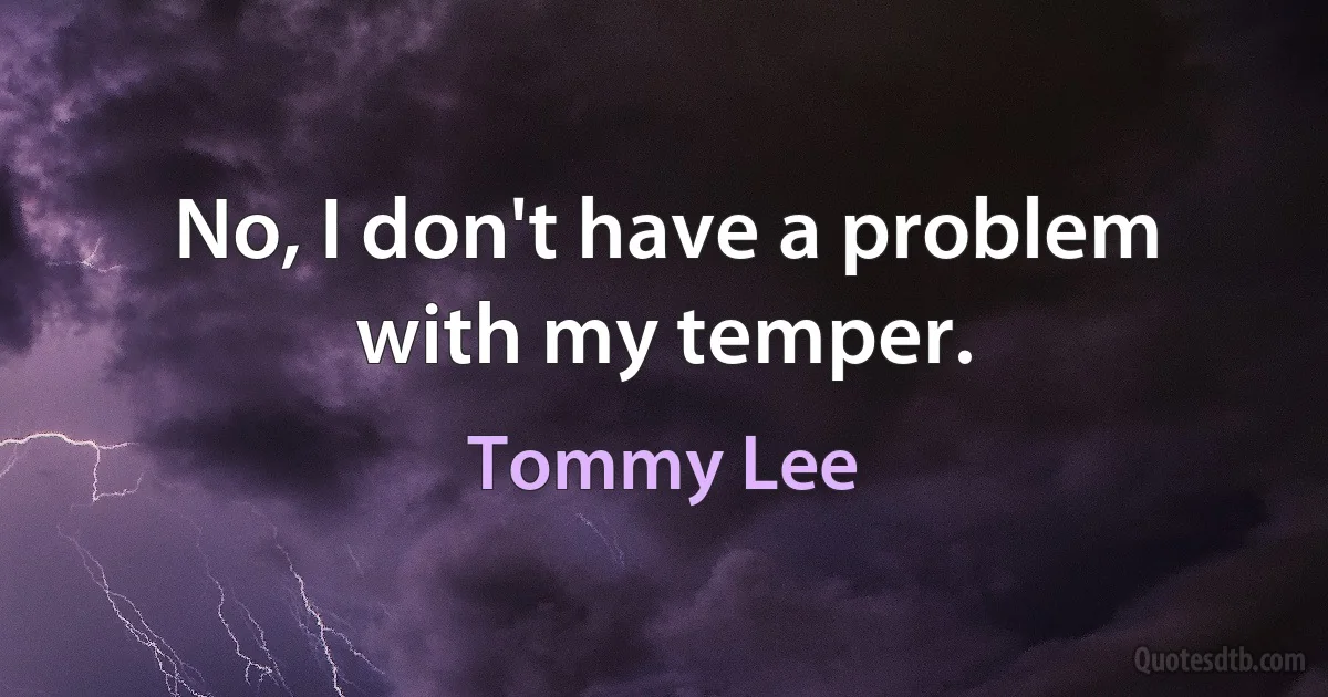 No, I don't have a problem with my temper. (Tommy Lee)