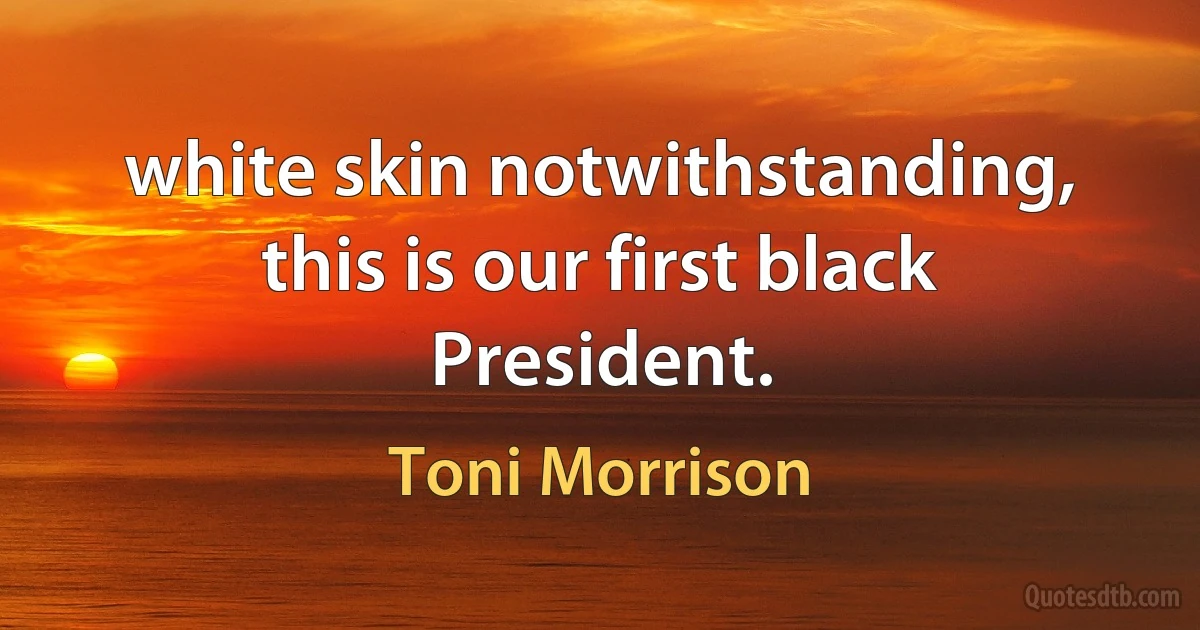 white skin notwithstanding, this is our first black President. (Toni Morrison)