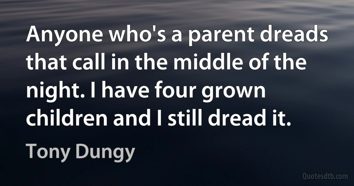 Anyone who's a parent dreads that call in the middle of the night. I have four grown children and I still dread it. (Tony Dungy)