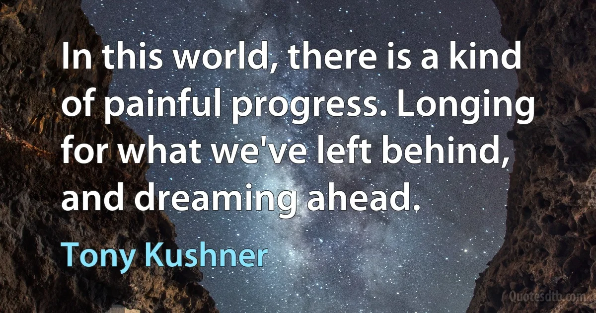 In this world, there is a kind of painful progress. Longing for what we've left behind, and dreaming ahead. (Tony Kushner)