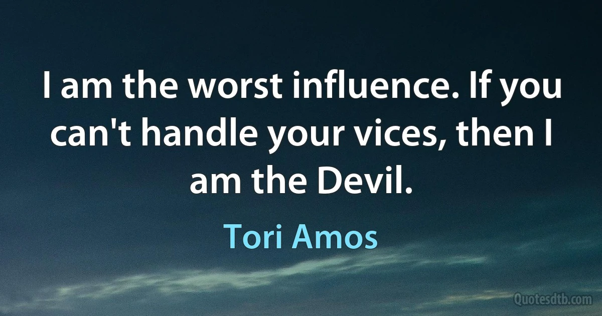 I am the worst influence. If you can't handle your vices, then I am the Devil. (Tori Amos)