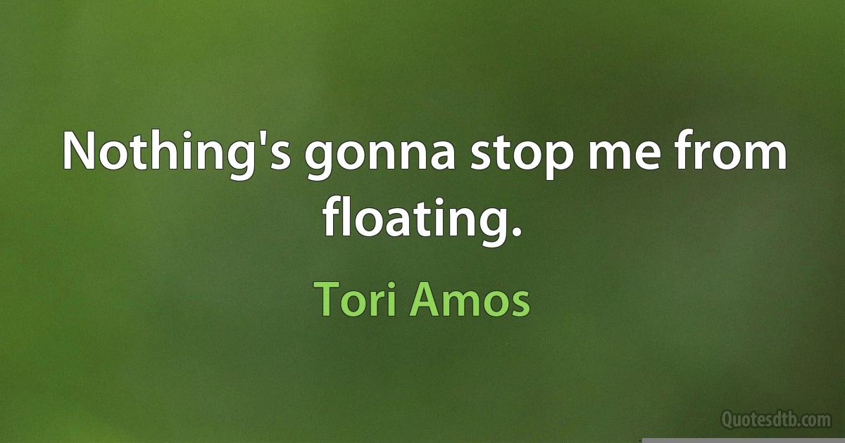 Nothing's gonna stop me from floating. (Tori Amos)