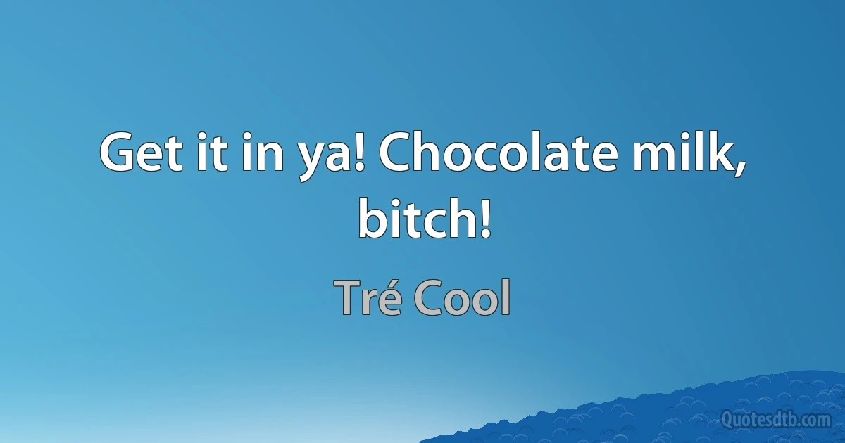 Get it in ya! Chocolate milk, bitch! (Tré Cool)