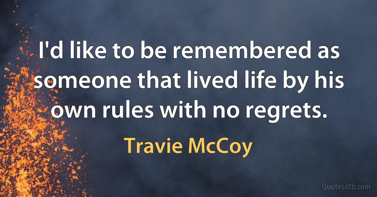 I'd like to be remembered as someone that lived life by his own rules with no regrets. (Travie McCoy)