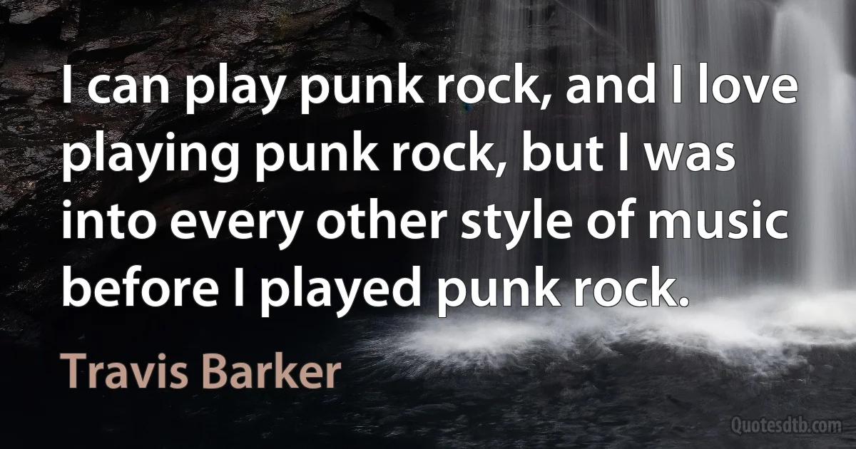 I can play punk rock, and I love playing punk rock, but I was into every other style of music before I played punk rock. (Travis Barker)