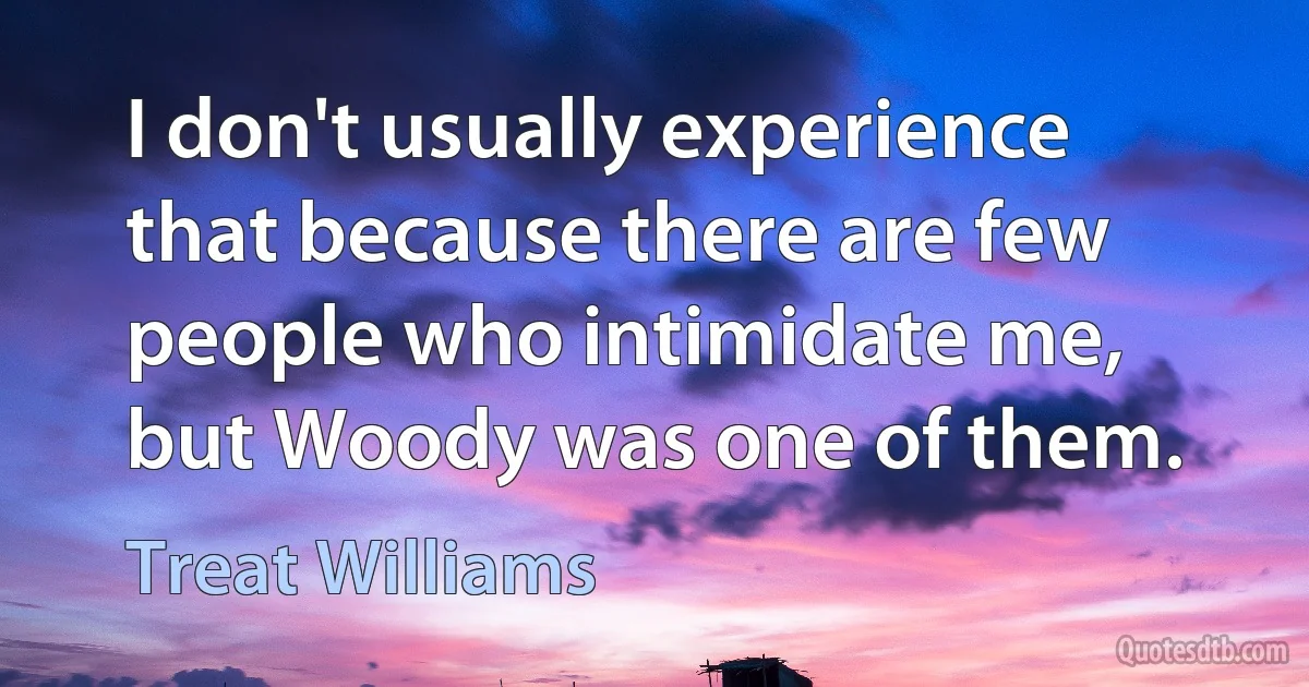 I don't usually experience that because there are few people who intimidate me, but Woody was one of them. (Treat Williams)