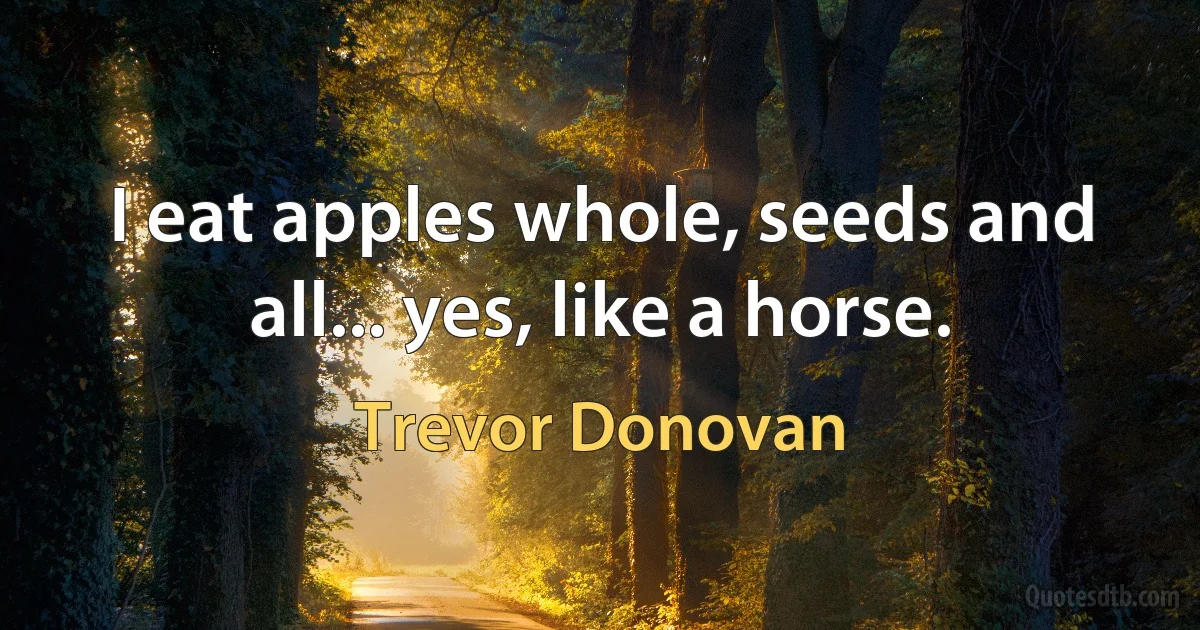 I eat apples whole, seeds and all... yes, like a horse. (Trevor Donovan)