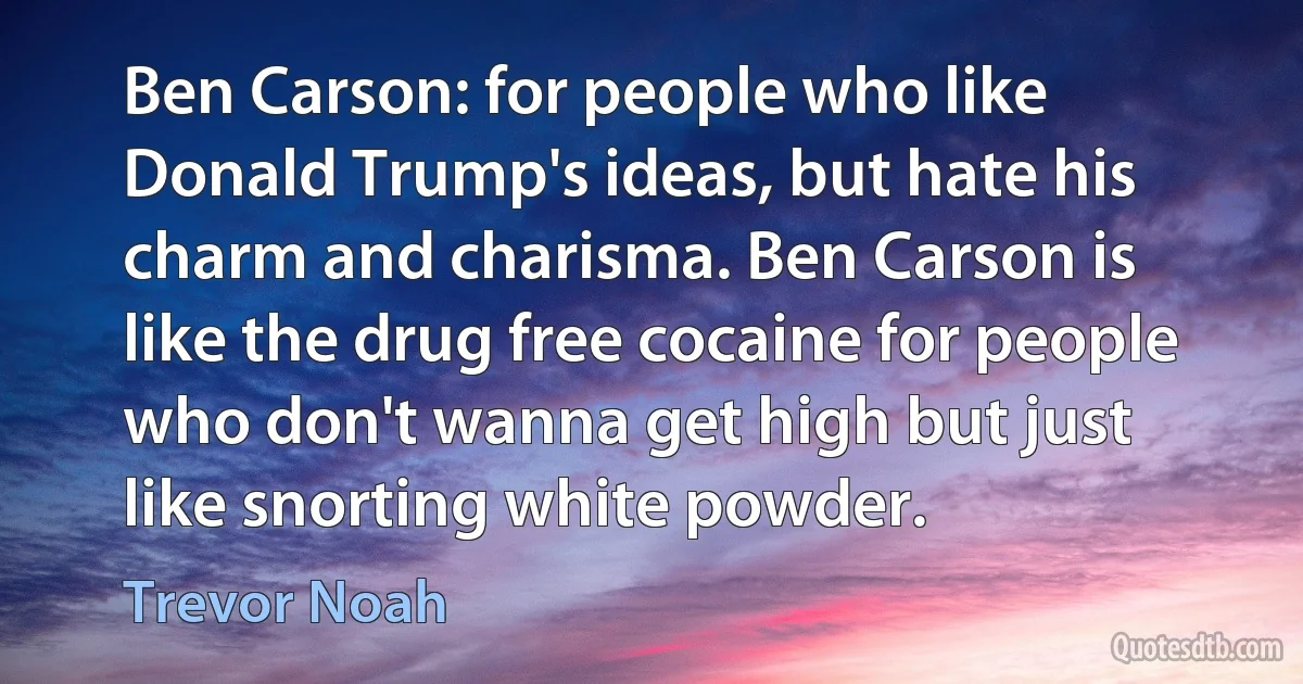 Ben Carson: for people who like Donald Trump's ideas, but hate his charm and charisma. Ben Carson is like the drug free cocaine for people who don't wanna get high but just like snorting white powder. (Trevor Noah)