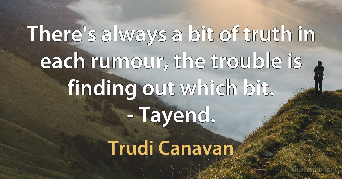 There's always a bit of truth in each rumour, the trouble is finding out which bit.
- Tayend. (Trudi Canavan)