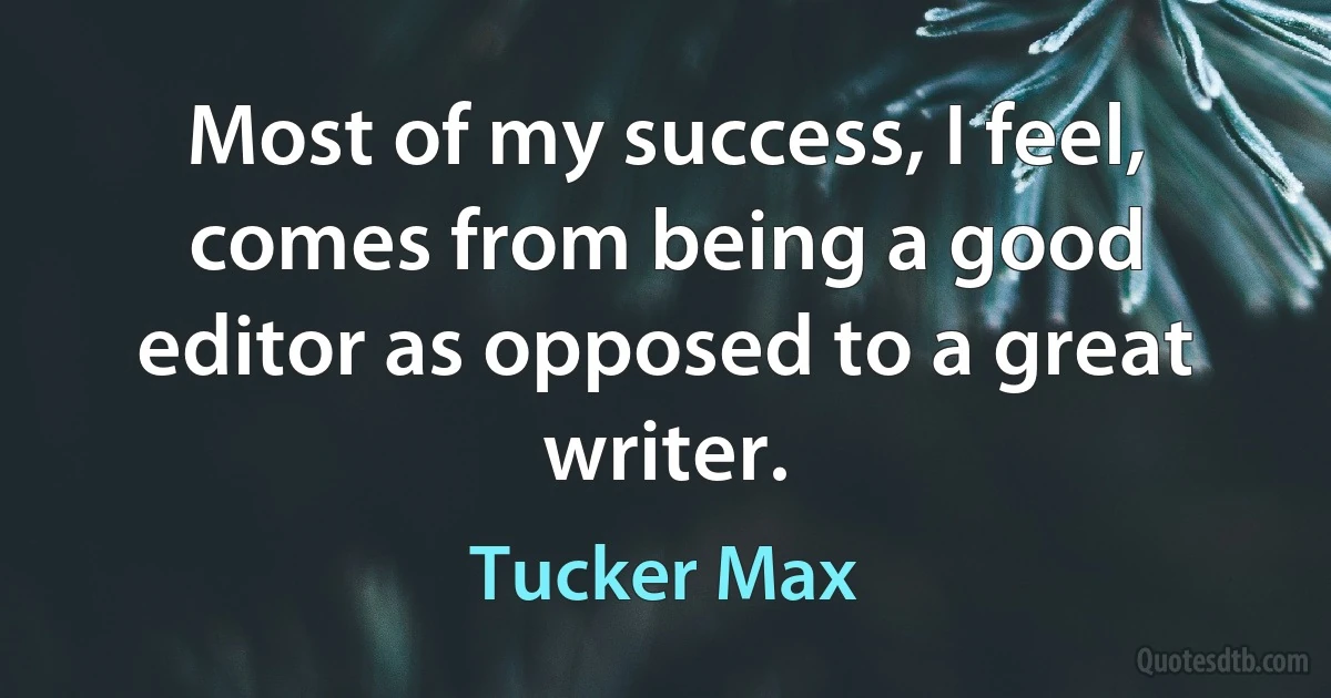 Most of my success, I feel, comes from being a good editor as opposed to a great writer. (Tucker Max)