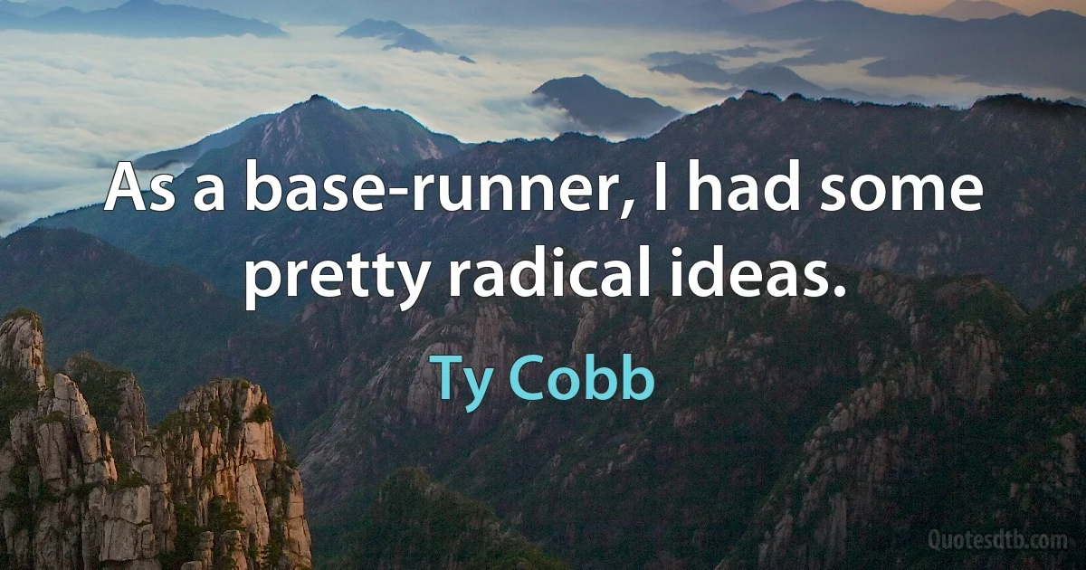 As a base-runner, I had some pretty radical ideas. (Ty Cobb)