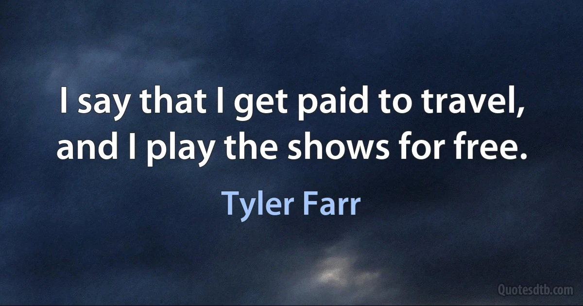 I say that I get paid to travel, and I play the shows for free. (Tyler Farr)