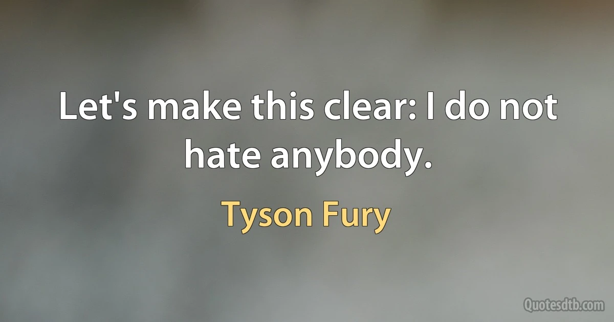 Let's make this clear: I do not hate anybody. (Tyson Fury)