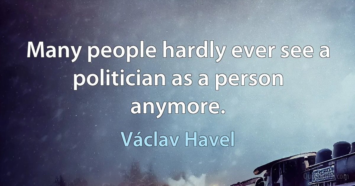 Many people hardly ever see a politician as a person anymore. (Václav Havel)