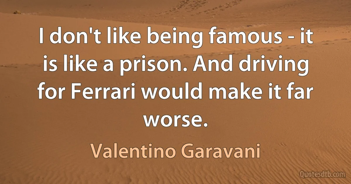 I don't like being famous - it is like a prison. And driving for Ferrari would make it far worse. (Valentino Garavani)