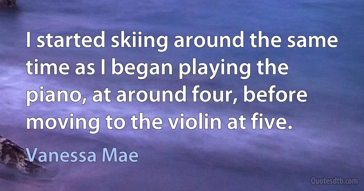 I started skiing around the same time as I began playing the piano, at around four, before moving to the violin at five. (Vanessa Mae)