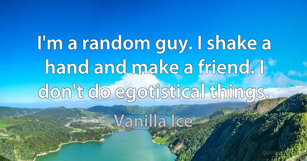 I'm a random guy. I shake a hand and make a friend. I don't do egotistical things. (Vanilla Ice)