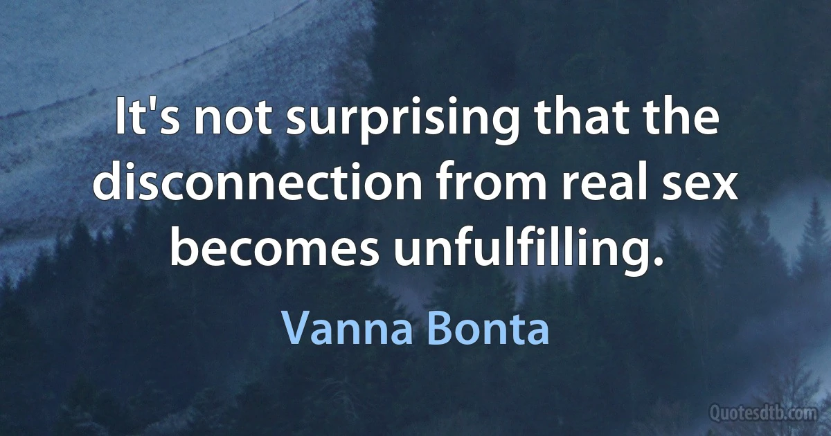 It's not surprising that the disconnection from real sex becomes unfulfilling. (Vanna Bonta)