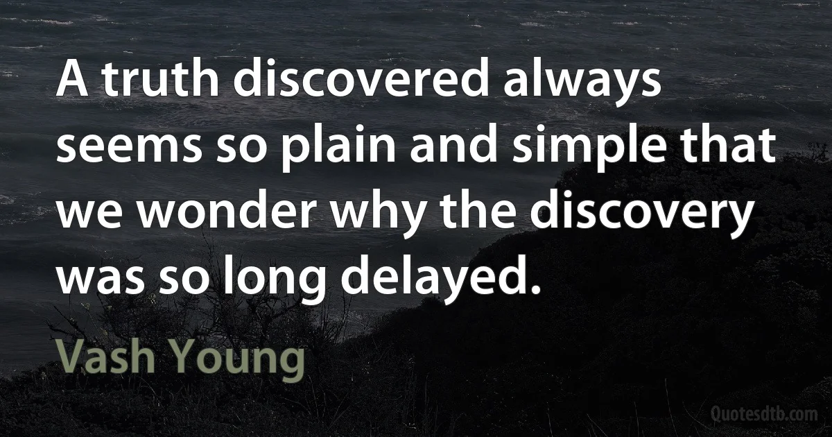 A truth discovered always seems so plain and simple that we wonder why the discovery was so long delayed. (Vash Young)