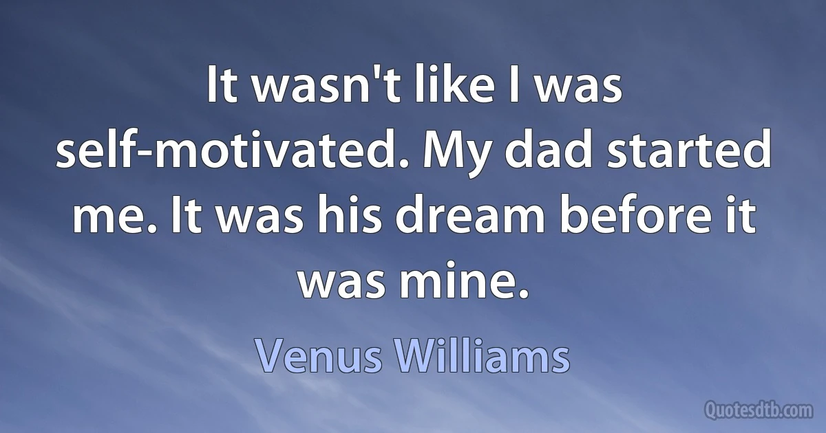 It wasn't like I was self-motivated. My dad started me. It was his dream before it was mine. (Venus Williams)