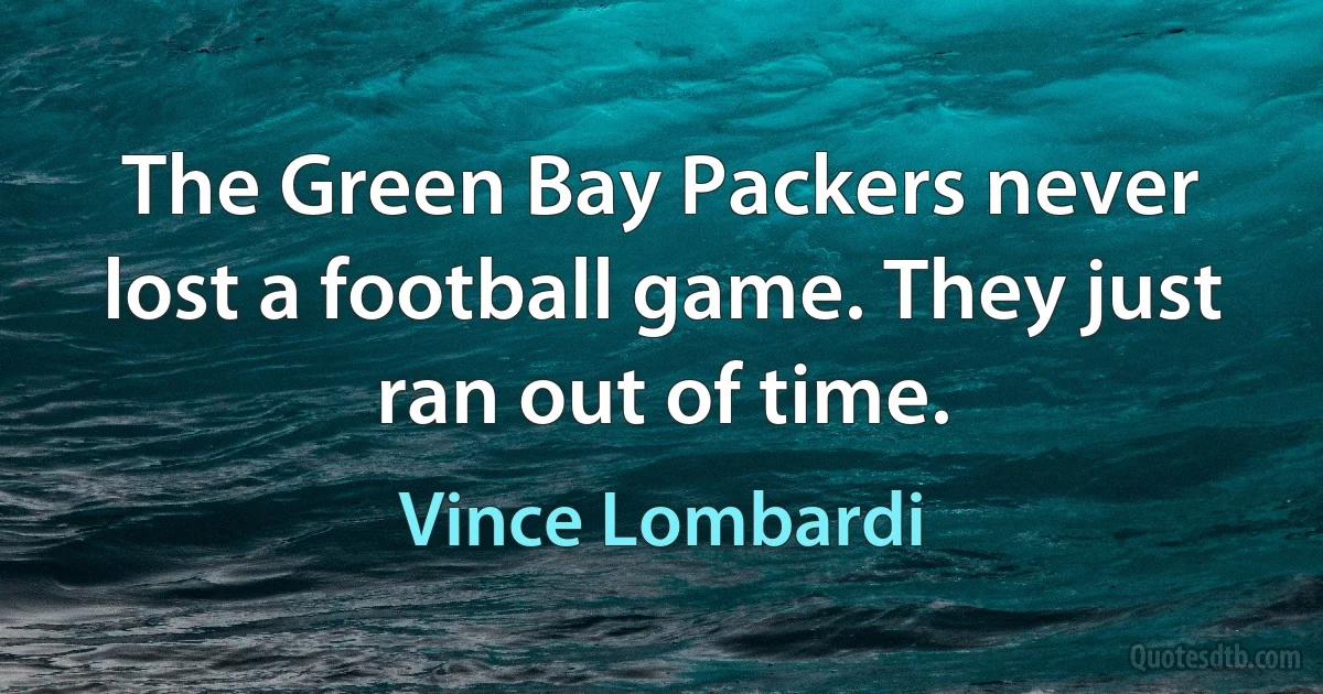 The Green Bay Packers never lost a football game. They just ran out of time. (Vince Lombardi)