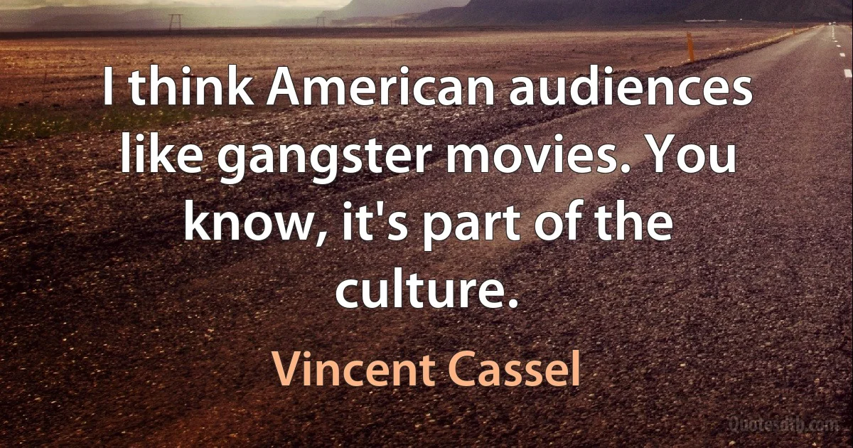 I think American audiences like gangster movies. You know, it's part of the culture. (Vincent Cassel)