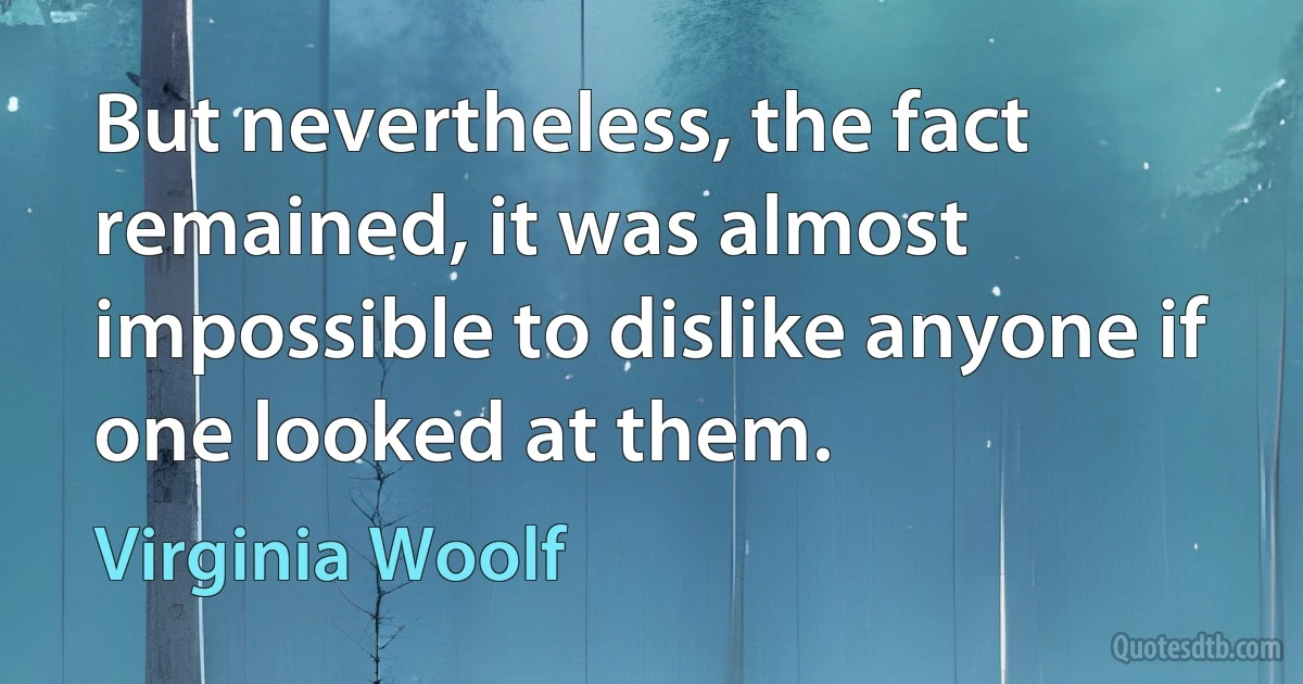 But nevertheless, the fact remained, it was almost impossible to dislike anyone if one looked at them. (Virginia Woolf)