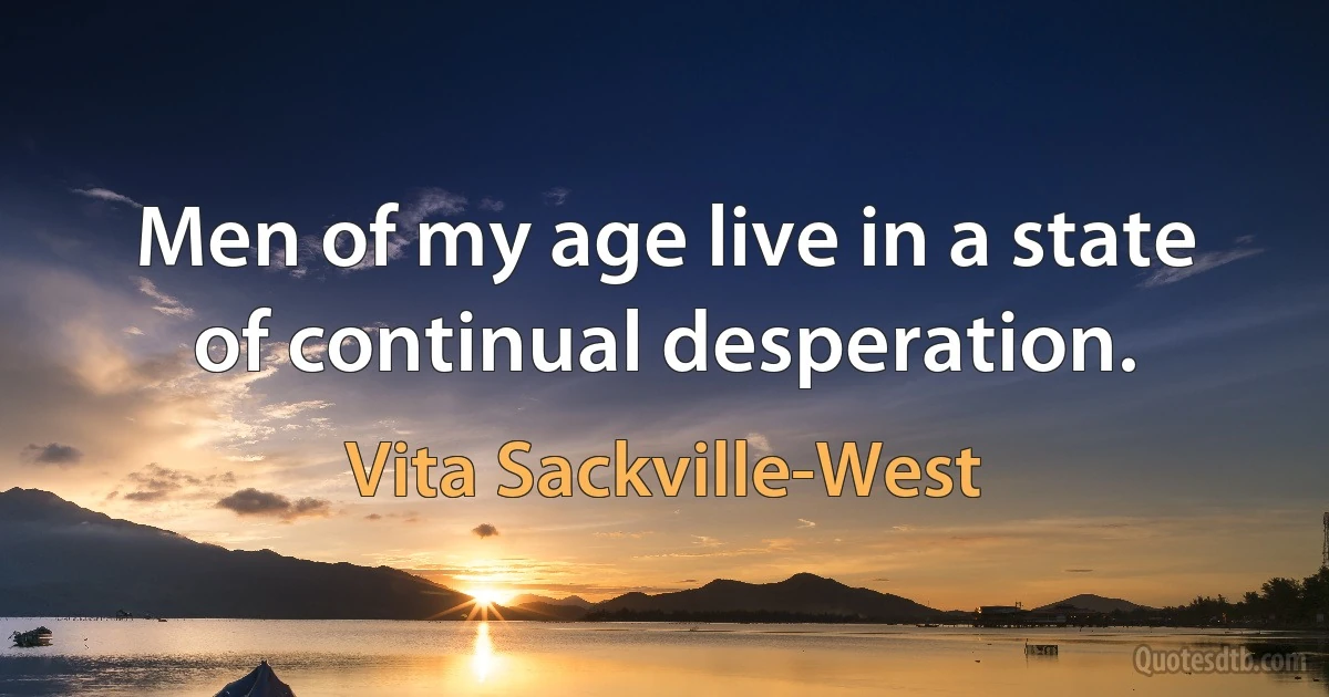 Men of my age live in a state of continual desperation. (Vita Sackville-West)