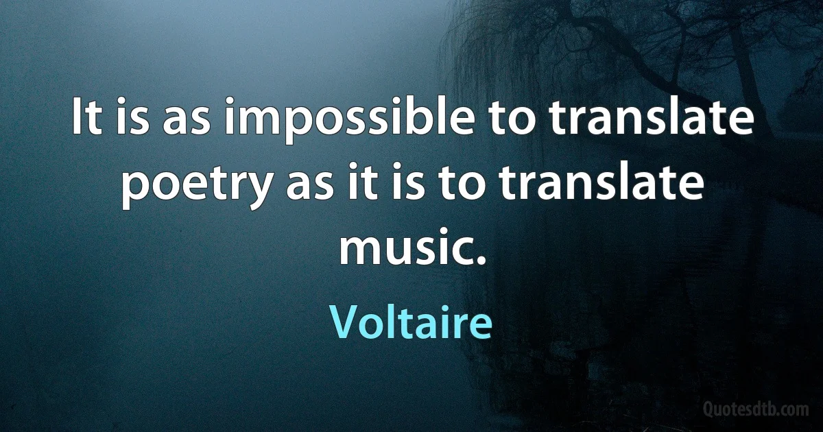 It is as impossible to translate poetry as it is to translate music. (Voltaire)