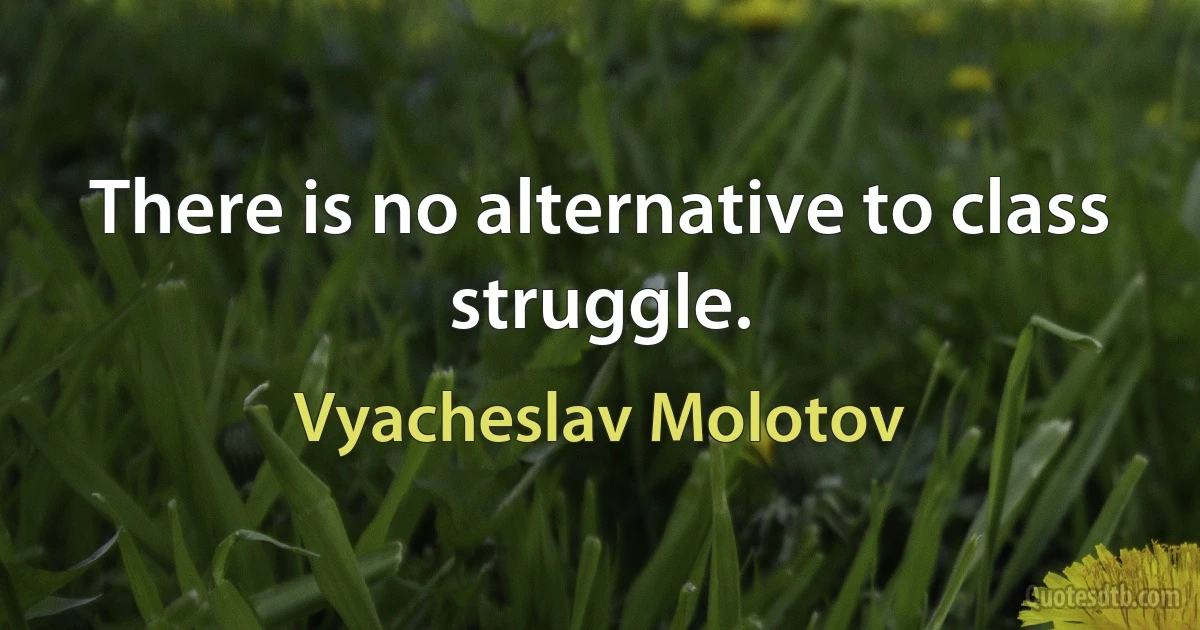 There is no alternative to class struggle. (Vyacheslav Molotov)