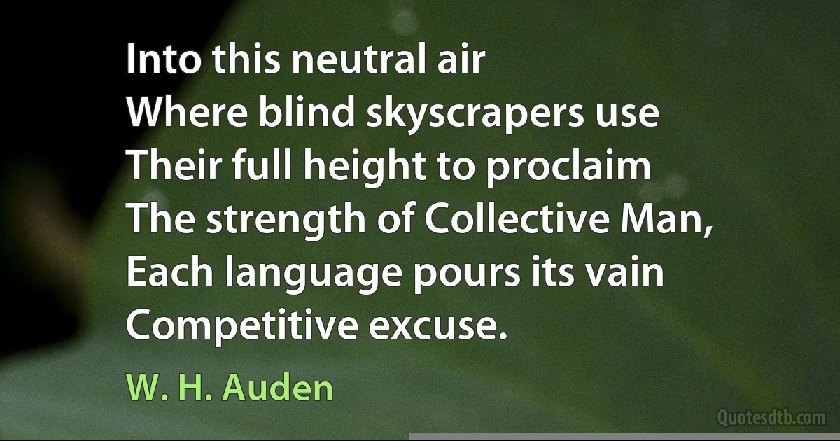 Into this neutral air
Where blind skyscrapers use
Their full height to proclaim
The strength of Collective Man,
Each language pours its vain
Competitive excuse. (W. H. Auden)