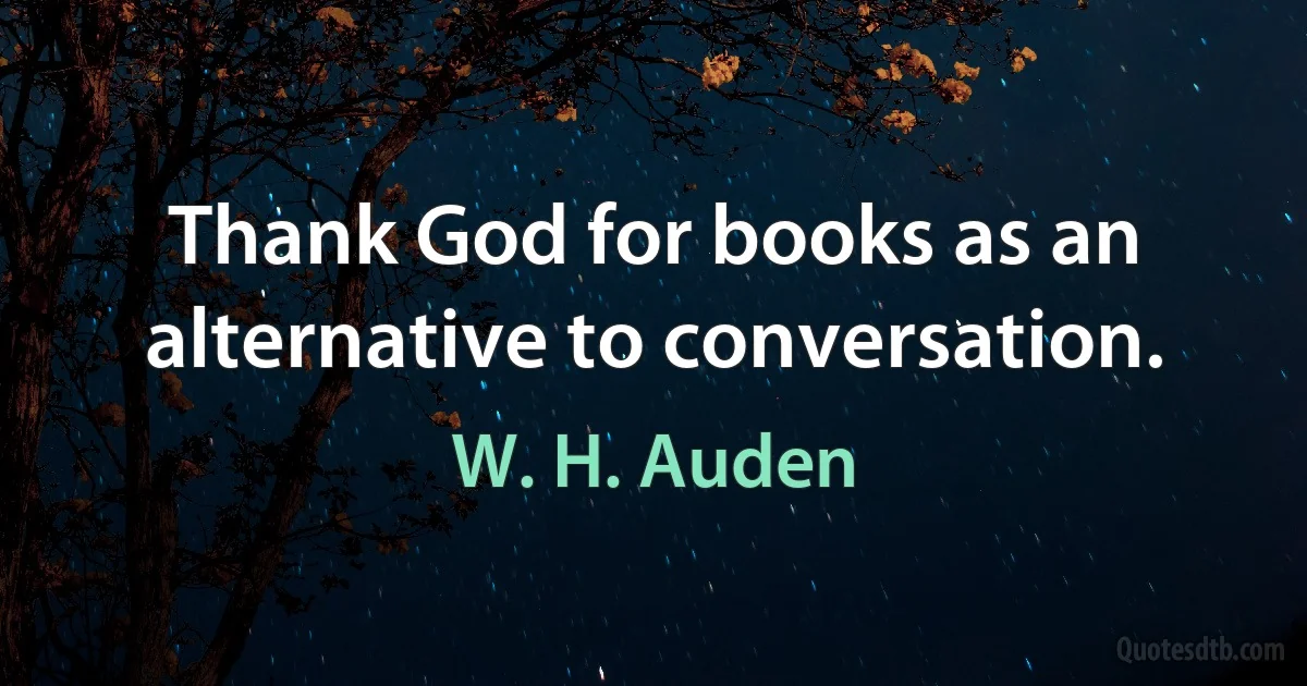 Thank God for books as an alternative to conversation. (W. H. Auden)