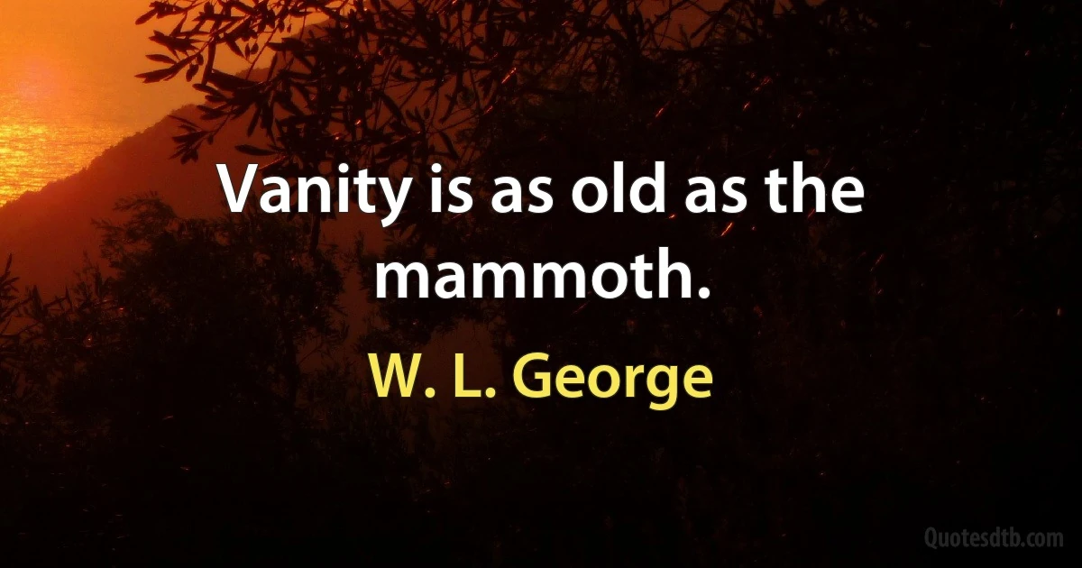 Vanity is as old as the mammoth. (W. L. George)