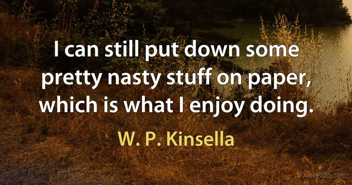 I can still put down some pretty nasty stuff on paper, which is what I enjoy doing. (W. P. Kinsella)