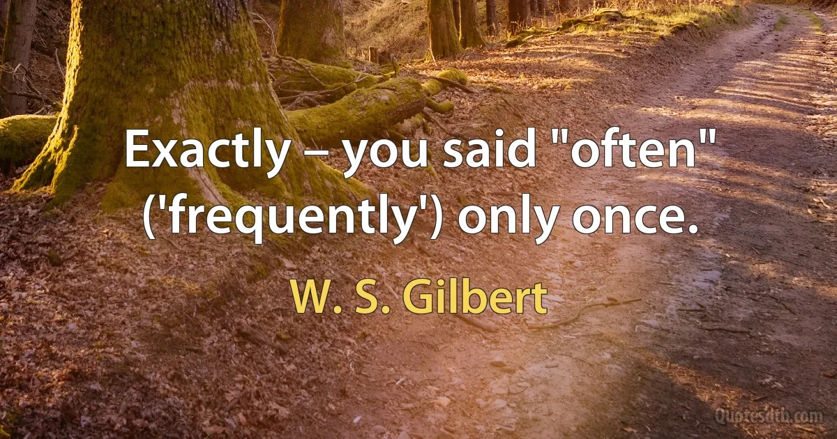 Exactly – you said "often" ('frequently') only once. (W. S. Gilbert)